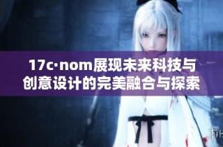 17c·nom展现未来科技与创意设计的完美融合与探索