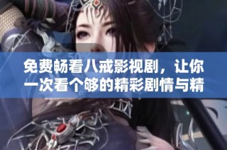 免费畅看八戒影视剧，让你一次看个够的精彩剧情与精彩演出