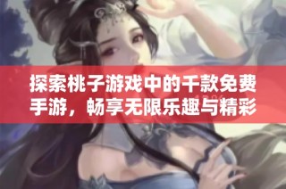 探索桃子游戏中的千款免费手游，畅享无限乐趣与精彩体验解析