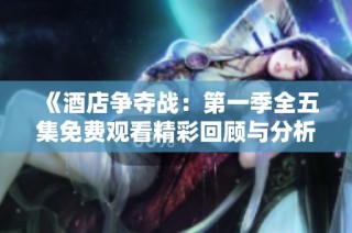 《酒店争夺战：第一季全五集免费观看精彩回顾与分析》