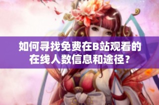 如何寻找免费在B站观看的在线人数信息和途径？