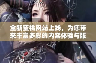 全新蜜桃网站上线，为您带来丰富多彩的内容体验与服务