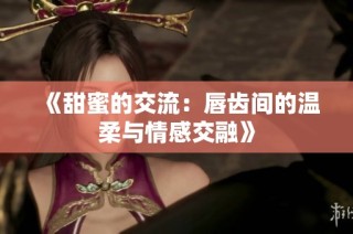 《甜蜜的交流：唇齿间的温柔与情感交融》