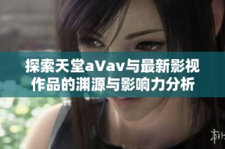 探索天堂a∨av与最新影视作品的渊源与影响力分析