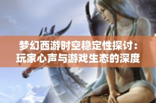 梦幻西游时空稳定性探讨：玩家心声与游戏生态的深度交流