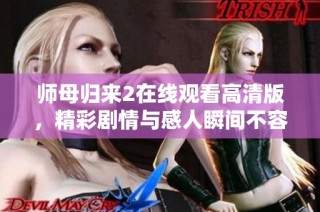 师母归来2在线观看高清版，精彩剧情与感人瞬间不容错过