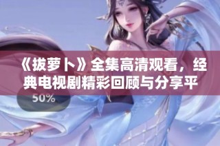 《拔萝卜》全集高清观看，经典电视剧精彩回顾与分享平台