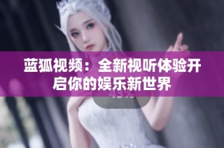 蓝狐视频：全新视听体验开启你的娱乐新世界