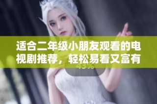 适合二年级小朋友观看的电视剧推荐，轻松易看又富有教育意义