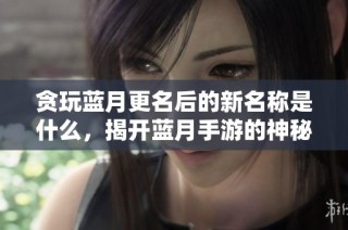 贪玩蓝月更名后的新名称是什么，揭开蓝月手游的神秘面纱
