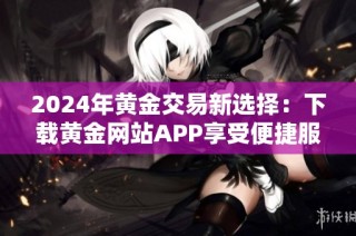 2024年黄金交易新选择：下载黄金网站APP享受便捷服务