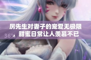 厉先生对妻子的宠爱无极限，甜蜜日常让人羡慕不已