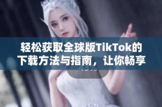 轻松获取全球版TikTok的下载方法与指南，让你畅享短视频乐趣