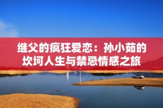 继父的疯狂爱恋：孙小茹的坎坷人生与禁忌情感之旅