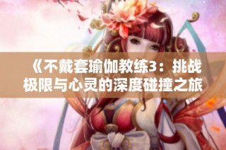 《不戴套瑜伽教练3：挑战极限与心灵的深度碰撞之旅》