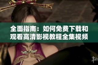 全面指南：如何免费下载和观看高清影视教程全集视频解析