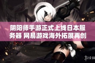 阴阳师手游正式上线日本服务器 网易游戏海外拓展再创辉煌成果