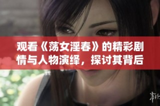 观看《荡女淫春》的精彩剧情与人物演绎，探讨其背后的深层含义