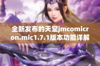 全新发布的天堂jmcomicron.mic1.7.1版本功能详解与使用指南