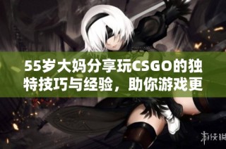 55岁大妈分享玩CSGO的独特技巧与经验，助你游戏更上一层楼