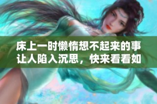 床上一时懒惰想不起来的事让人陷入沉思，快来看看如何应对这种情况
