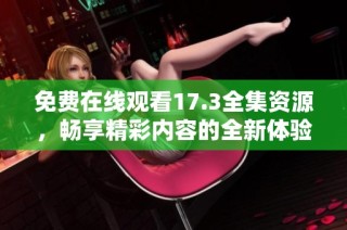 免费在线观看17.3全集资源，畅享精彩内容的全新体验