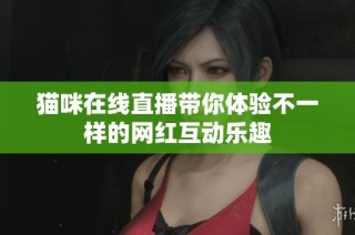 猫咪在线直播带你体验不一样的网红互动乐趣
