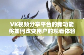 VK视频分享平台的新功能将如何改变用户的观看体验和社交互动