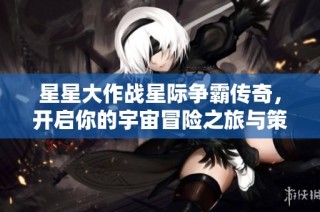 星星大作战星际争霸传奇，开启你的宇宙冒险之旅与策略对决