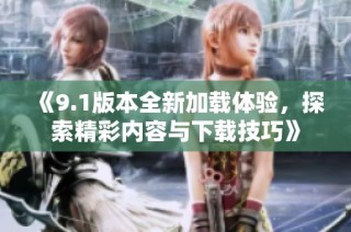 《9.1版本全新加载体验，探索精彩内容与下载技巧》
