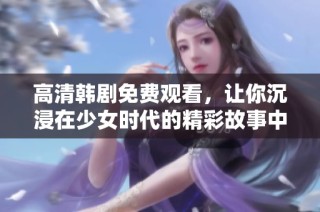 高清韩剧免费观看，让你沉浸在少女时代的精彩故事中