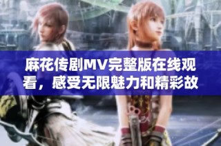 麻花传剧MV完整版在线观看，感受无限魅力和精彩故事展现