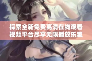 探索全新免费高清在线观看视频平台尽享无限播放乐趣