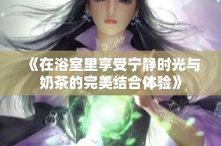 《在浴室里享受宁静时光与奶茶的完美结合体验》