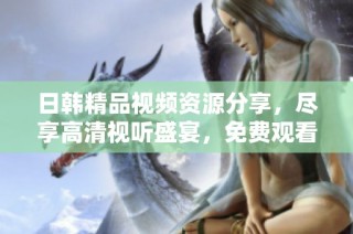 日韩精品视频资源分享，尽享高清视听盛宴，免费观看不容错过