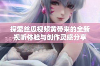 探索丝瓜视频黄带来的全新视听体验与创作灵感分享