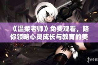 《温柔老师》免费观看，陪你领略心灵成长与教育的美妙旅程