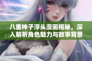 八重神子浮头漫画揭秘，深入解析角色魅力与故事背景