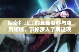 探索扌喿辶畐的全新资料与应用领域，带你深入了解这项技术