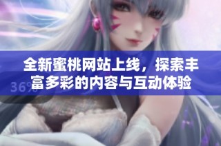 全新蜜桃网站上线，探索丰富多彩的内容与互动体验