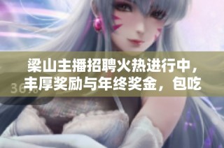 梁山主播招聘火热进行中，丰厚奖励与年终奖金，包吃住让你轻松工作！