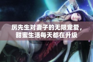 厉先生对妻子的无限宠爱，甜蜜生活每天都在升级
