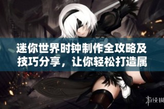 迷你世界时钟制作全攻略及技巧分享，让你轻松打造属于自己的时钟