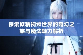 探索妖精视频世界的奇幻之旅与魔法魅力解析