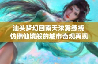 汕头梦幻回南天浓雾缭绕 仿佛仙境般的城市奇观再现