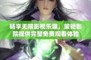 畅享无限影视乐趣，策驰影院提供完整免费观看体验