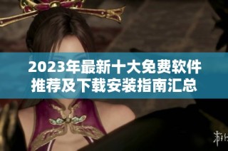 2023年最新十大免费软件推荐及下载安装指南汇总