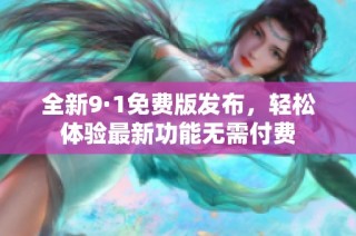 全新9·1免费版发布，轻松体验最新功能无需付费
