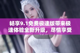 畅享9.1免费极速版带来极速体验全新升级，尽情享受吧！