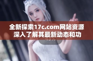 全新探索17c.com网站资源 深入了解其最新动态和功能更新